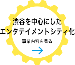 渋谷を中心にしたエンタテイメントシティ化 事業内容を見る